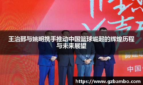 王治郅与姚明携手推动中国篮球崛起的辉煌历程与未来展望