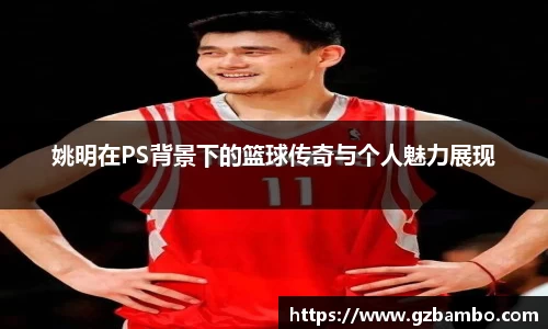 姚明在PS背景下的篮球传奇与个人魅力展现