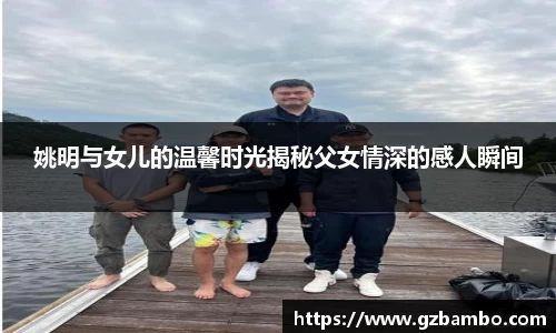 姚明与女儿的温馨时光揭秘父女情深的感人瞬间