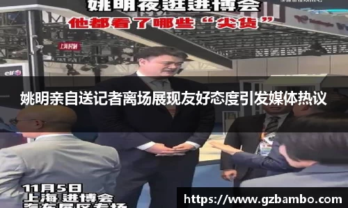 姚明亲自送记者离场展现友好态度引发媒体热议
