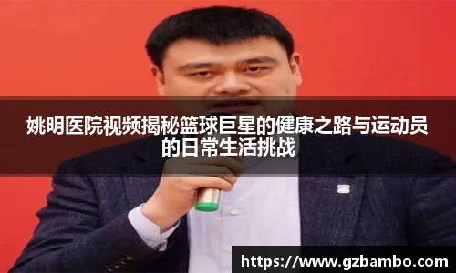 姚明医院视频揭秘篮球巨星的健康之路与运动员的日常生活挑战