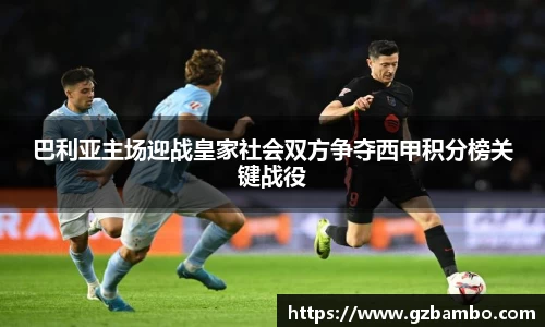 巴利亚主场迎战皇家社会双方争夺西甲积分榜关键战役
